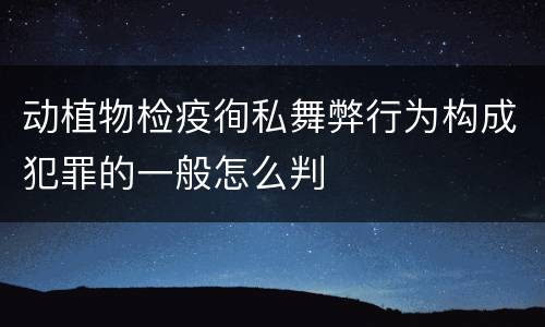 动植物检疫徇私舞弊行为构成犯罪的一般怎么判