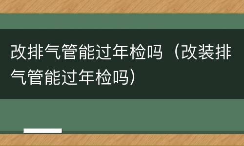 改排气管能过年检吗（改装排气管能过年检吗）