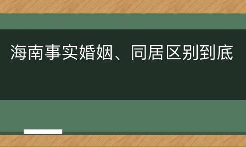 海南事实婚姻、同居区别到底