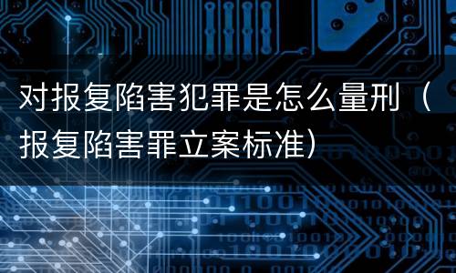 对报复陷害犯罪是怎么量刑（报复陷害罪立案标准）