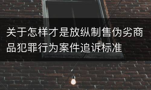 关于怎样才是放纵制售伪劣商品犯罪行为案件追诉标准