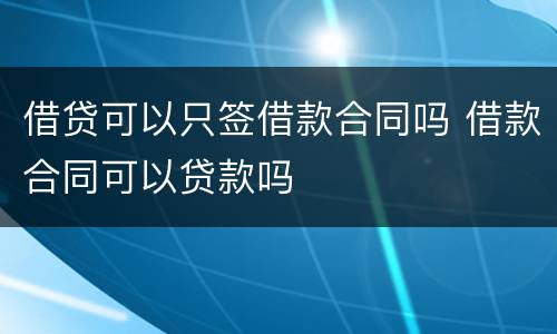 借贷可以只签借款合同吗 借款合同可以贷款吗