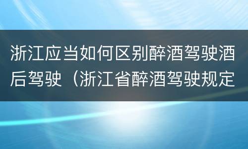 浙江应当如何区别醉酒驾驶酒后驾驶（浙江省醉酒驾驶规定）
