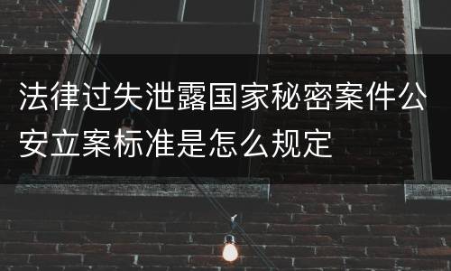 法律过失泄露国家秘密案件公安立案标准是怎么规定