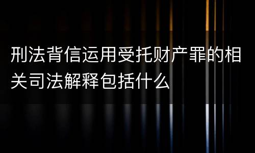 刑法背信运用受托财产罪的相关司法解释包括什么