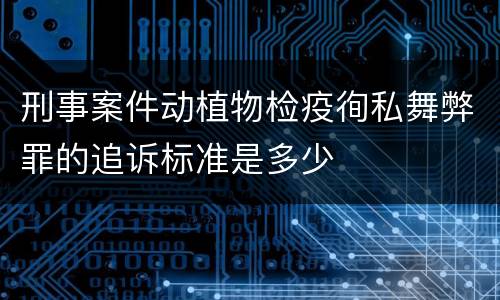 刑事案件动植物检疫徇私舞弊罪的追诉标准是多少