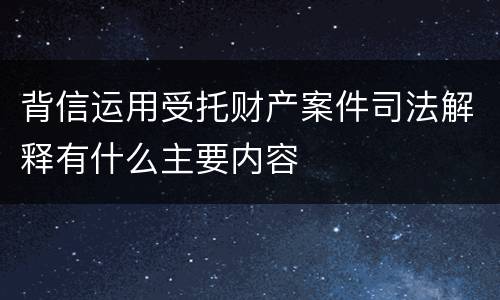 背信运用受托财产案件司法解释有什么主要内容