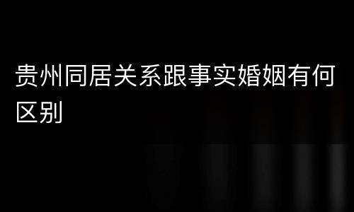 贵州同居关系跟事实婚姻有何区别