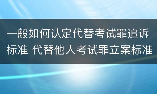 一般如何认定代替考试罪追诉标准 代替他人考试罪立案标准