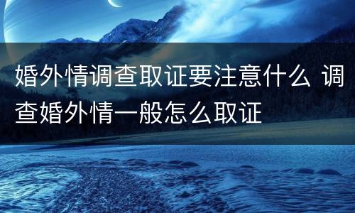 婚外情调查取证要注意什么 调查婚外情一般怎么取证