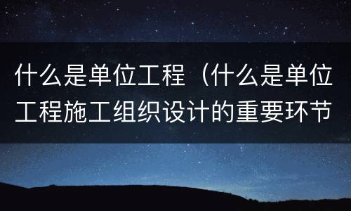 什么是单位工程（什么是单位工程施工组织设计的重要环节）