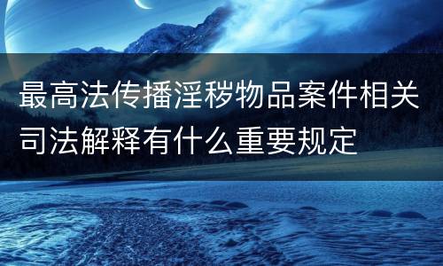 最高法传播淫秽物品案件相关司法解释有什么重要规定