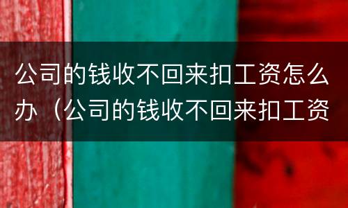 公司的钱收不回来扣工资怎么办（公司的钱收不回来扣工资怎么办理）