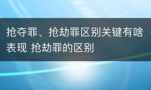 抢夺罪、抢劫罪区别关键有啥表现 抢劫罪的区别