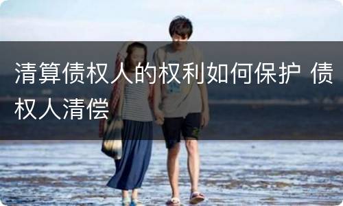 清算债权人的权利如何保护 债权人清偿