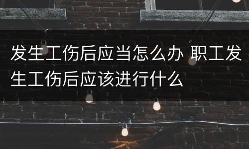 发生工伤后应当怎么办 职工发生工伤后应该进行什么
