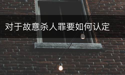 对于故意杀人罪要如何认定