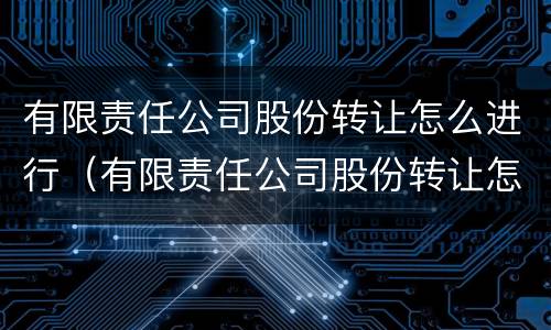 有限责任公司股份转让怎么进行（有限责任公司股份转让怎么进行转让）