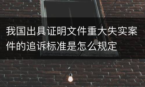 我国出具证明文件重大失实案件的追诉标准是怎么规定