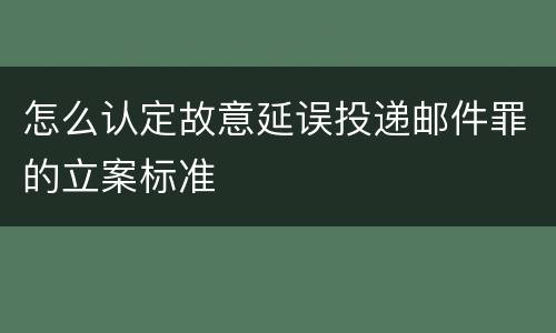 怎么认定故意延误投递邮件罪的立案标准
