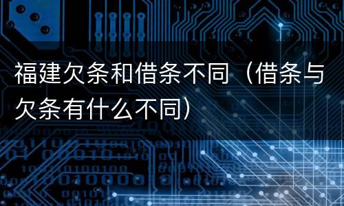 福建欠条和借条不同（借条与欠条有什么不同）