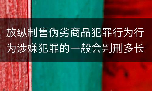 放纵制售伪劣商品犯罪行为行为涉嫌犯罪的一般会判刑多长时间