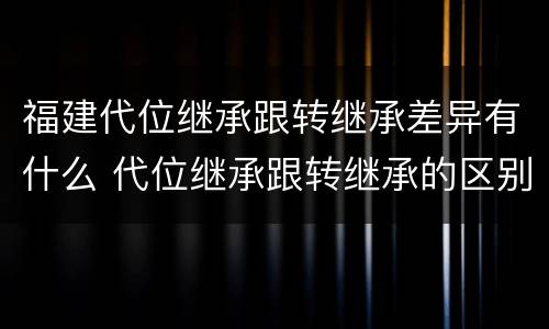福建代位继承跟转继承差异有什么 代位继承跟转继承的区别
