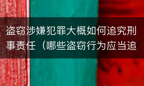 盗窃涉嫌犯罪大概如何追究刑事责任（哪些盗窃行为应当追究刑事责任）
