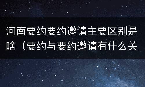 河南要约要约邀请主要区别是啥（要约与要约邀请有什么关系）