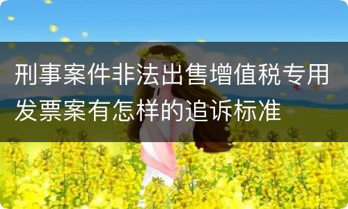 刑事案件非法出售增值税专用发票案有怎样的追诉标准