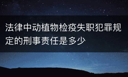 法律中动植物检疫失职犯罪规定的刑事责任是多少