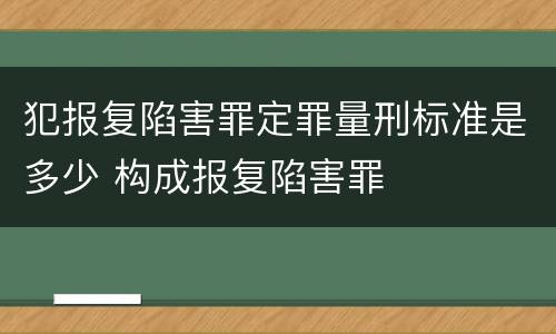 犯报复陷害罪定罪量刑标准是多少 构成报复陷害罪