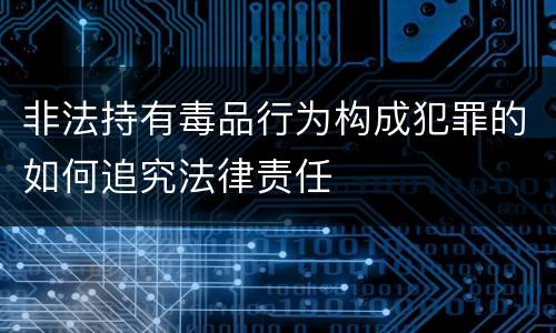 非法持有毒品行为构成犯罪的如何追究法律责任