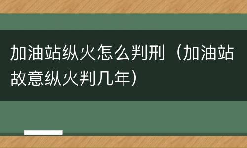 加油站纵火怎么判刑（加油站故意纵火判几年）