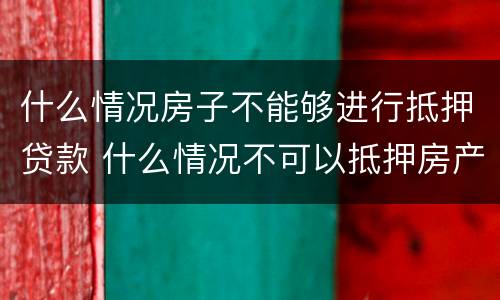 什么情况房子不能够进行抵押贷款 什么情况不可以抵押房产贷款