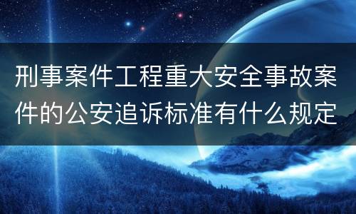 刑事案件工程重大安全事故案件的公安追诉标准有什么规定