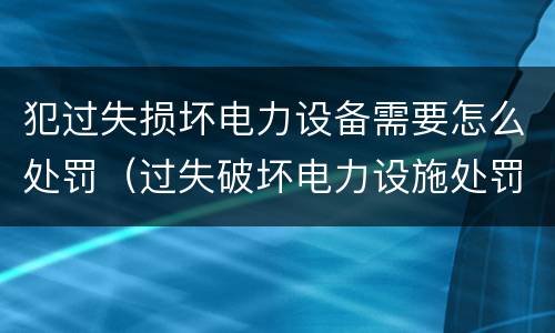 犯过失损坏电力设备需要怎么处罚（过失破坏电力设施处罚标准）