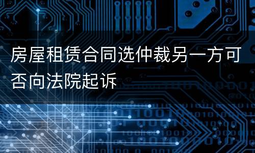 房屋租赁合同选仲裁另一方可否向法院起诉