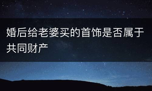 婚后给老婆买的首饰是否属于共同财产