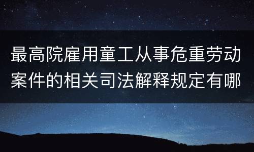 最高院雇用童工从事危重劳动案件的相关司法解释规定有哪些重要内容