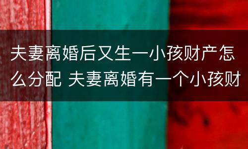 夫妻离婚后又生一小孩财产怎么分配 夫妻离婚有一个小孩财产如何分配