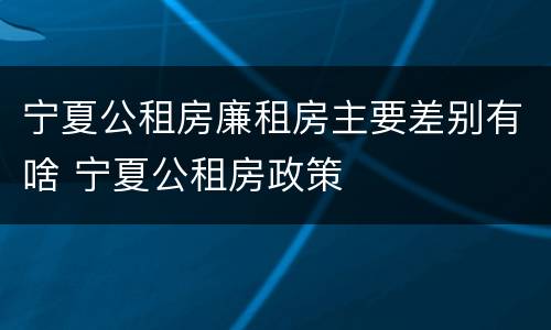 宁夏公租房廉租房主要差别有啥 宁夏公租房政策