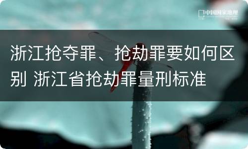 浙江抢夺罪、抢劫罪要如何区别 浙江省抢劫罪量刑标准
