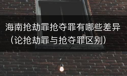 海南抢劫罪抢夺罪有哪些差异（论抢劫罪与抢夺罪区别）