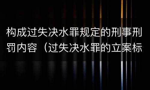 构成过失决水罪规定的刑事刑罚内容（过失决水罪的立案标准）