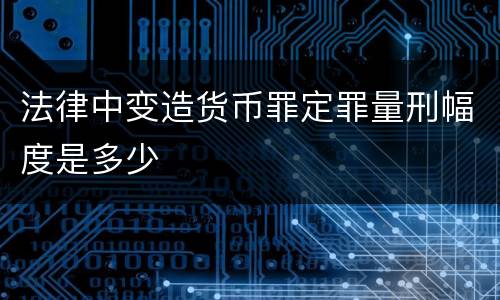 法律中变造货币罪定罪量刑幅度是多少