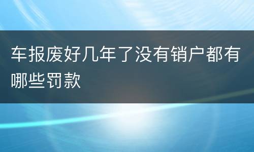 车报废好几年了没有销户都有哪些罚款