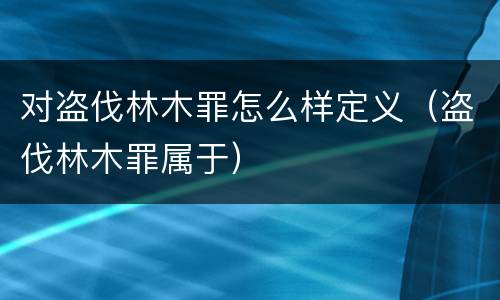对盗伐林木罪怎么样定义（盗伐林木罪属于）