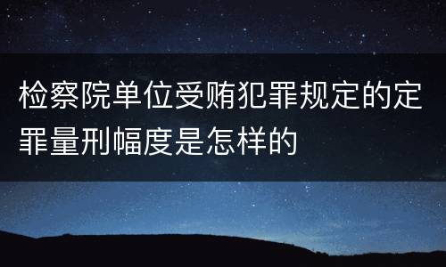 检察院单位受贿犯罪规定的定罪量刑幅度是怎样的