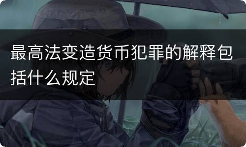 最高法变造货币犯罪的解释包括什么规定